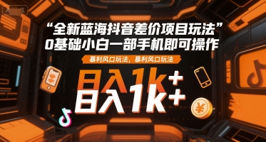 全新蓝海抖音差价项目玩法，0基础小白一部手机即可操作，暴利风口玩法，日入1k+【揭秘】-U9联盟