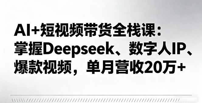 AI+短视频带货全栈课：掌握Deepseek、数字人IP、爆款视频，单月营收20万+-U9联盟