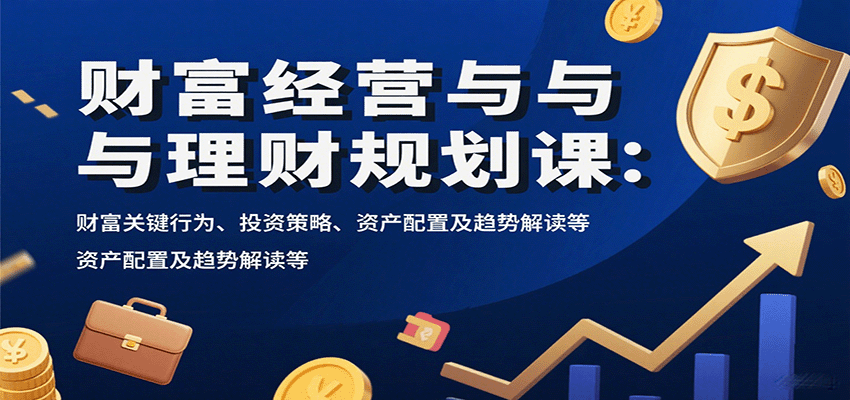 财富经营与理财规划课：财富关键行为、投资策略、资产配置及趋势解读等-U9联盟