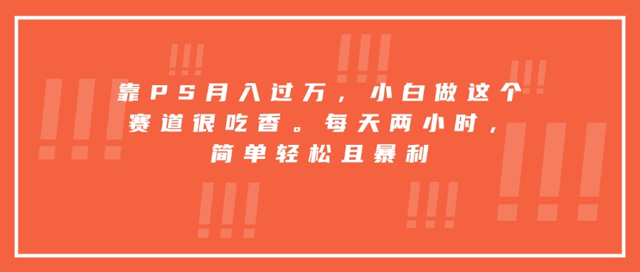 靠PS月入过万，小白做这个赛道很吃香。每天两小时，简单轻松且暴利-U9联盟