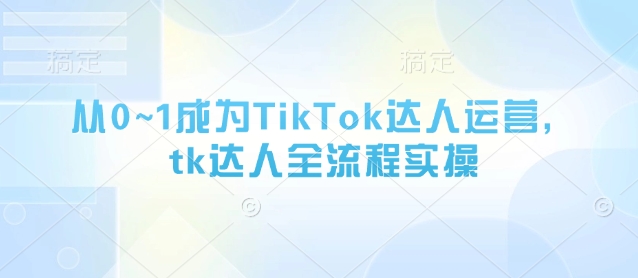 从0~1成为TikTok达人运营，tk达人全流程实操-U9联盟