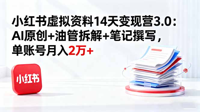 小红书虚拟资料14天变现营3.0：AI原创+油管拆解+笔记撰写，单账号月入2万+-U9联盟