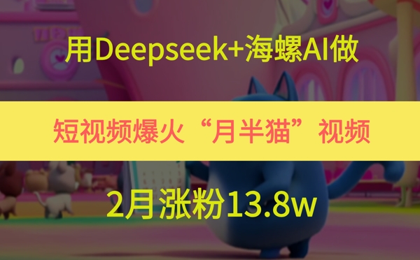 用Deepseek+海螺AI做短视频爆火“月半猫”视频，2月涨粉13.8w-U9联盟