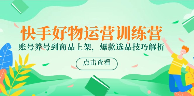 快手好物运营训练营，账号养号到商品上架，爆款选品技巧解析-U9联盟