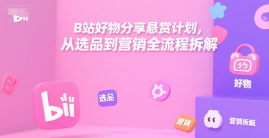 B站好物分享悬赏计划，从选品到营销全流程拆解-U9联盟