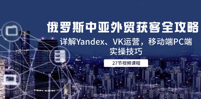 俄罗斯中亚外贸获客全攻略，详解Yandex、VK运营，移动端PC端实操技巧-U9联盟