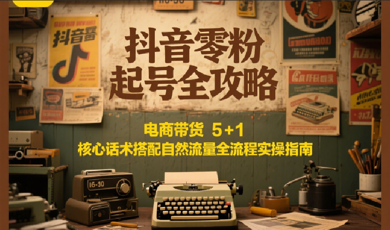 抖音零粉起号全攻略：电商带货 5+1 核心话术搭配自然流量全流程实操指南-U9联盟