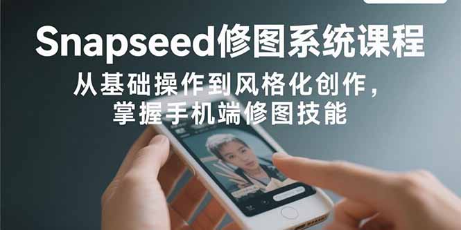 Snapseed修图系统课程：从基础操作到风格化创作，掌握手机端修图技能-U9联盟