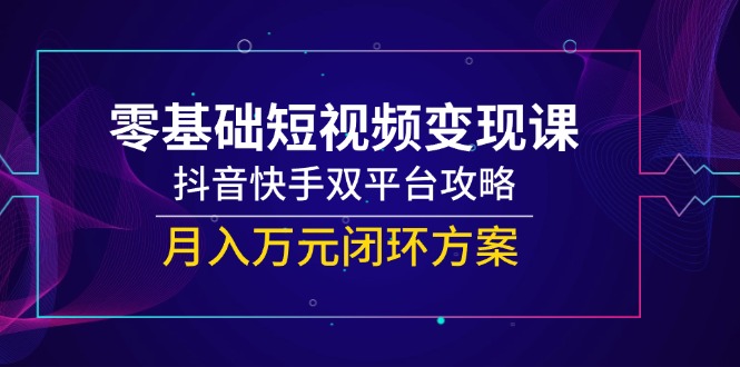 零基础短视频变现课，抖音快手双平台攻略，月入万元闭环方案-U9联盟