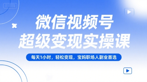 微信视频号超级变现实操课，每天1小时，轻松变现，宝妈职场人副业首选-U9联盟
