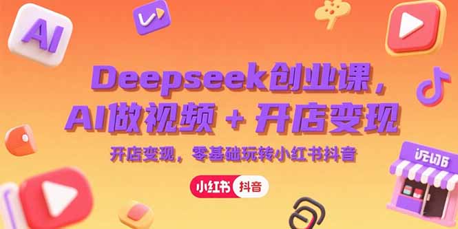 Deepseek创业课，AI做视频+开店变现，零基础玩转小红书抖音-U9联盟