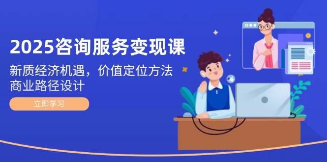 2025咨询服务变现课：新质经济机遇，价值定位方法，商业路径设计-U9联盟