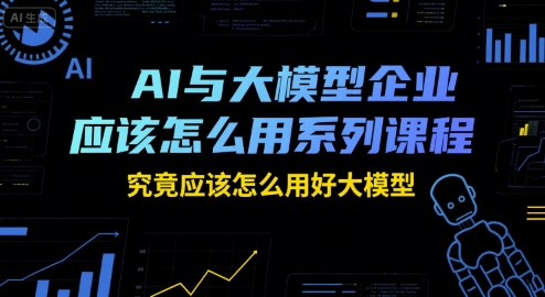 AI与大模型企业应该怎么用系列课程，究竟应该怎么用好大模型-U9联盟