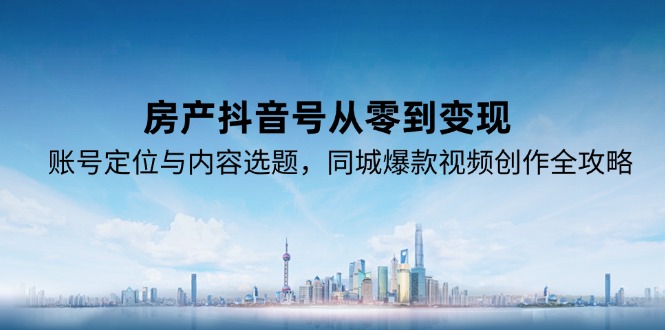 房产抖音号从零到变现，账号定位与内容选题，同城爆款视频创作全攻略-U9联盟