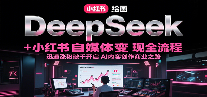 DeepSeek绘画+小红书自媒体变现全流程，迅速涨粉破千开启AI内容创作商业之路-U9联盟