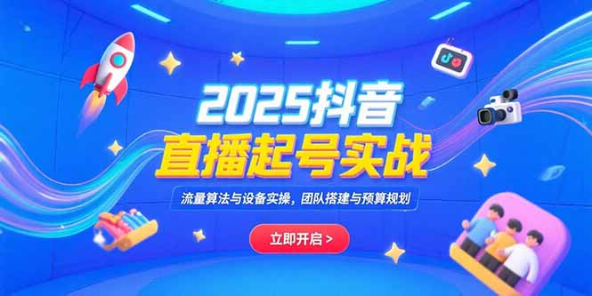 2025抖音直播起号实战，流量算法与设备实操，团队搭建与预算规划-U9联盟