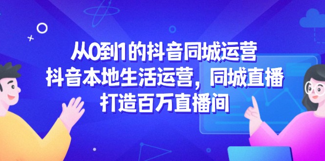 从0到1的抖音同城运营，抖音本地生活运营，同城直播，打造百万直播间-U9联盟