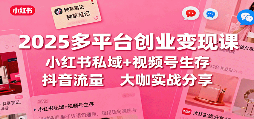 2025多平台创业变现课：小红书私域+视频号生存+抖音流量，大咖实战分享-U9联盟
