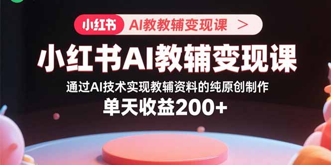 小红书AI教辅变现课，通过AI技术实现教辅资料的纯原创制作  单天收益200+-U9联盟
