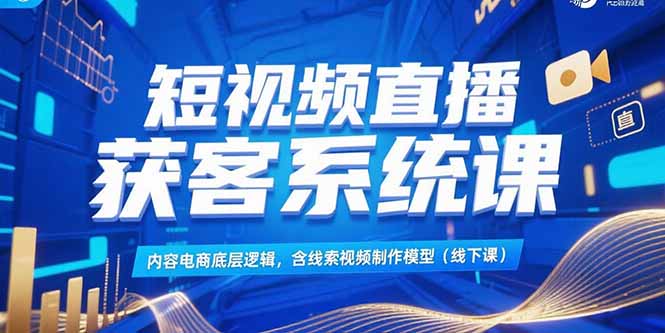 短视频直播获客系统课，内容电商底层逻辑，含线索视频制作模型(线下课-U9联盟
