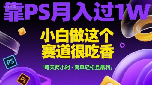 靠PS月入过1W，小白做这个赛道很吃香，每天两小时，简单轻松且暴利【揭秘】-U9联盟