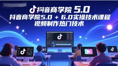 抖音商学院5.0+6.0实操技术课程，视频制作热门技术-U9联盟