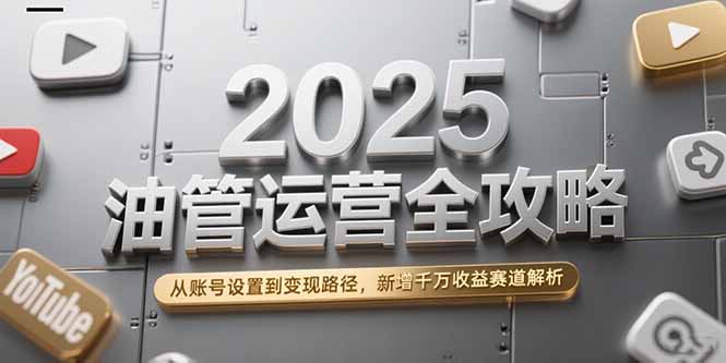 2025油管运营全攻略，从账号设置到变现路径，新增千万收益赛道解析-U9联盟
