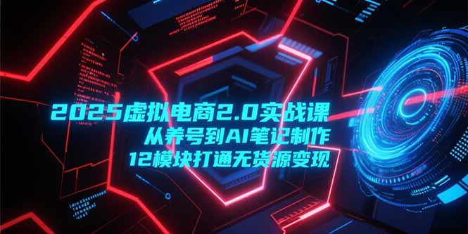 2025虚拟电商2.0实战课，从养号到AI笔记制作，12模块打通无货源变现-U9联盟