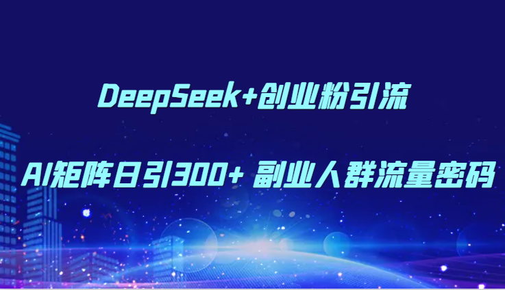 DeepSeek+创业粉引流 AI矩阵日引300+ 副业人群流量密码-U9联盟