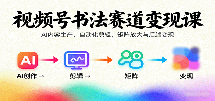视频号书法赛道变现课：AI内容生产、自动化剪辑，矩阵放大与后端变现-U9联盟