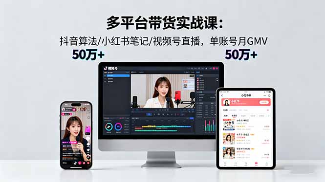 多平台带货实战课18.0：抖音算法/小红书笔记/视频号直播，单账号月GMV50w+-U9联盟