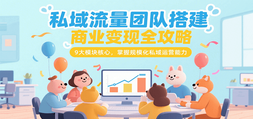 私域流量团队搭建商业变现全攻略，9大模块核心，掌握规模化私域运营能力-U9联盟