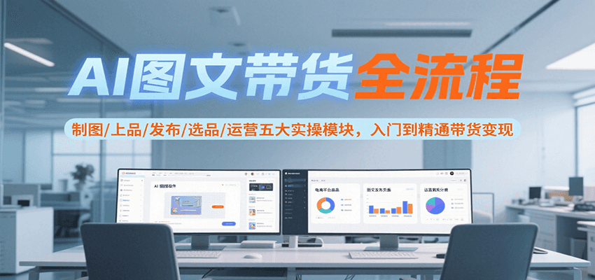 AI图文带货全流程，制图/上品/发布/选品/运营五大实操模块，入门到精通带货变现-U9联盟