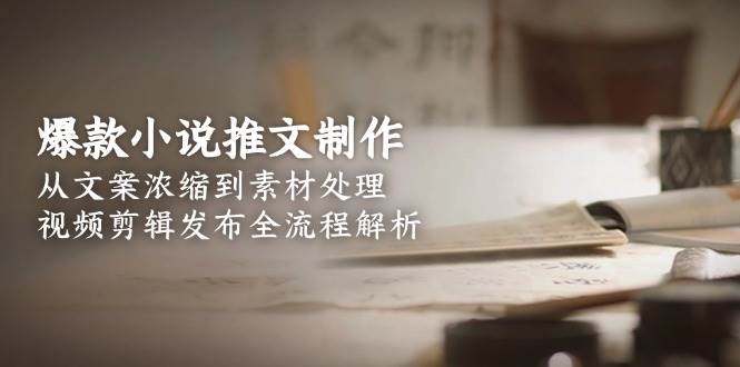 爆款小说推文制作，从文案浓缩到素材处理，视频剪辑发布全流程解析-U9联盟