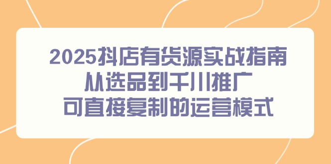 2025抖店有货源实战指南，从选品到千川推广，可直接复制的运营模式-U9联盟