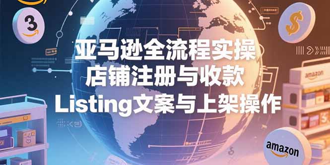 亚马逊全流程实操，店铺注册与收款，Listing文案与上架操作-U9联盟