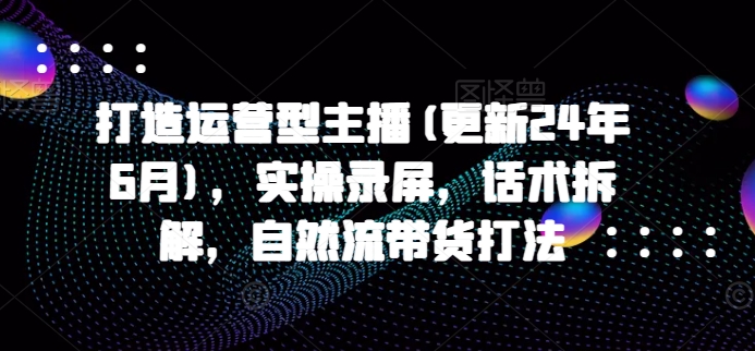 打造运营型主播(更新25年6月)，实操录屏，话术拆解，自然流带货打法-U9联盟