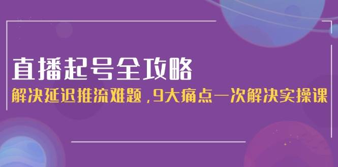 直播起号全攻略：解决延迟推流难题，9大痛点一次解决实操课-U9联盟