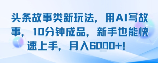头条故事类新玩法，用AI写故事，10分钟成品，新手也能快速上手，月入6k+-U9联盟