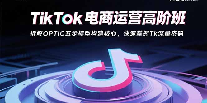 TikTok电商运营高阶班：拆解OPTIC五步模型构建核心，快速掌握Tk流量密码-U9联盟