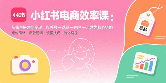 小红书电商效率课：从账号搭建到变现，以养号-选品-内容-运营为核心链路-U9联盟