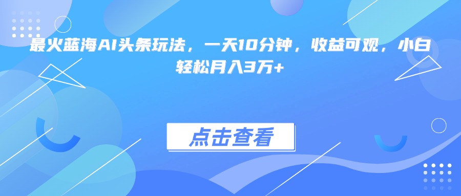 最火蓝海AI头条玩法，一天10分钟，收益可观，小白轻松月入3万+-U9联盟