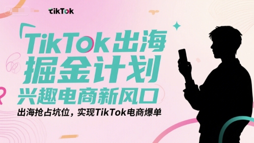 TikTok出海掘金计划，兴趣电商新风口，出海抢占坑位，实现TikTok电商爆单-U9联盟