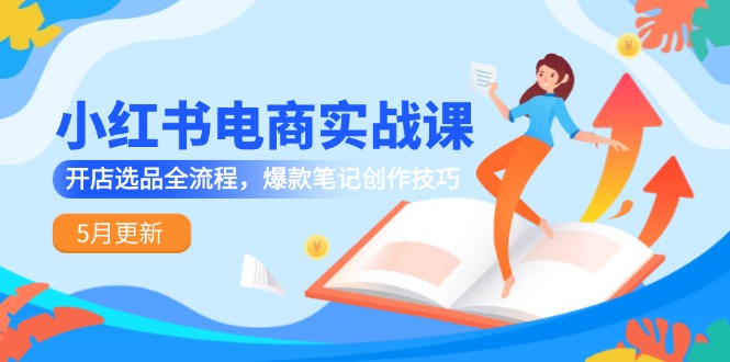 小红书电商实战课-5月更新，开店选品全流程，爆款笔记创作技巧-U9联盟