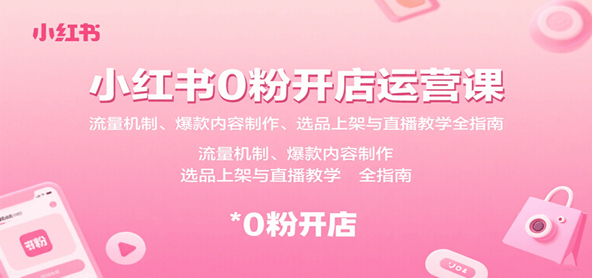 小红书0粉开店运营课：流量机制、爆款内容制作、选品上架与直播教学全指南-U9联盟