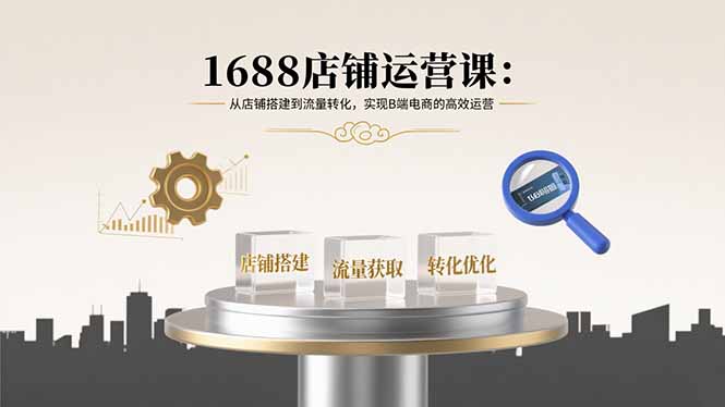 1688店铺运营课：从店铺搭建到流量转化，实现B端电商的高效运营-U9联盟