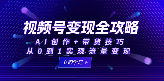视频号变现全攻略：AI创作+带货技巧，从0到1实现流量变现-U9联盟