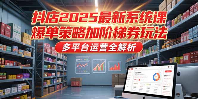 抖店2025最新系统课，爆单策略加阶梯券玩法，多平台运营全解析-U9联盟