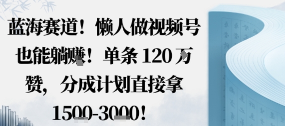 蓝海赛道，懒人做视频号也能躺挣，单条120W赞，分成计划直接拿1.5k，不用拍不用剪-U9联盟