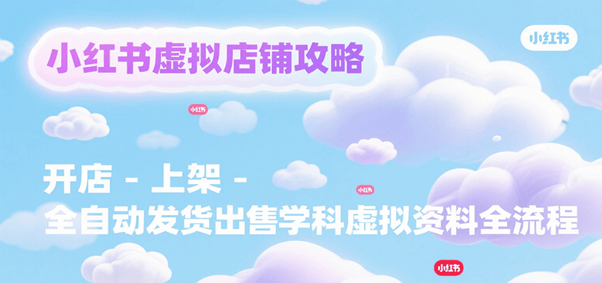 小红书虚拟店铺攻略，开店-上架-全自动发货出售学科虚拟资料完整流程-U9联盟